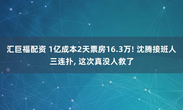 汇巨福配资 1亿成本2天票房16.3万! 沈腾接班人三连扑, 这次真没人救了
