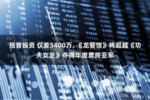 括普投资 仅差5400万, 《龙餐馆》将超越《功夫女足》夺得年度票房亚军