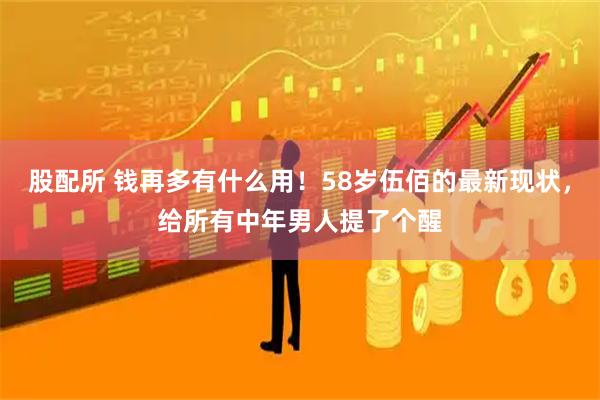 股配所 钱再多有什么用！58岁伍佰的最新现状，给所有中年男人提了个醒