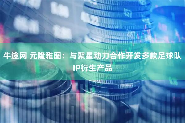 牛途网 元隆雅图：与聚星动力合作开发多款足球队IP衍生产品