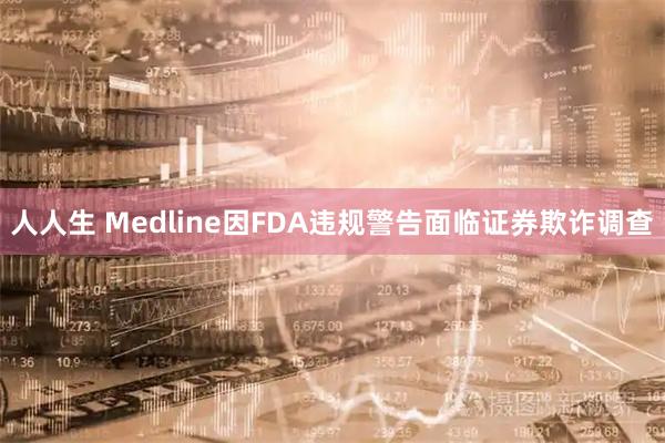 人人生 Medline因FDA违规警告面临证券欺诈调查