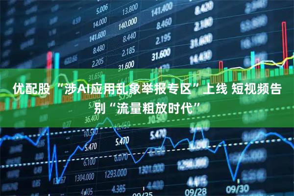 优配股 “涉AI应用乱象举报专区”上线 短视频告别“流量粗放时代”
