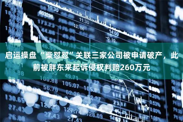 启运操盘 “柴怼怼”关联三家公司被申请破产，此前被胖东来起诉侵权判赔260万元
