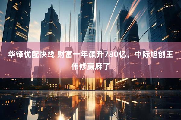华锋优配快线 财富一年飙升780亿，中际旭创王伟修赢麻了