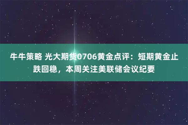 牛牛策略 光大期货0706黄金点评：短期黄金止跌回稳，本周关注美联储会议纪要